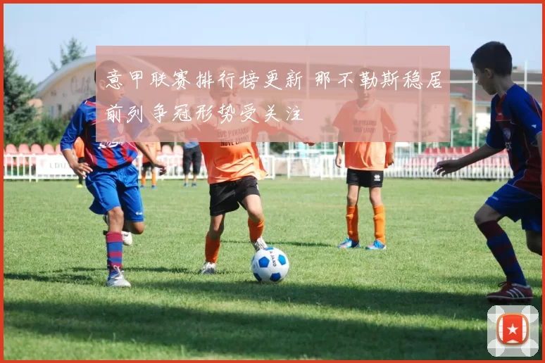 意甲联赛排行榜更新 那不勒斯稳居前列争冠形势受关注