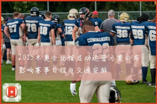 2015冬奥会场馆启动运营方案公布影响赛事日程与交通安排