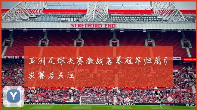 亚洲足球决赛激战落幕冠军归属引发赛后关注
