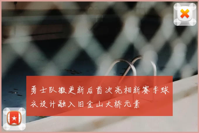 勇士队徽更新后首次亮相新赛季球衣设计融入旧金山大桥元素