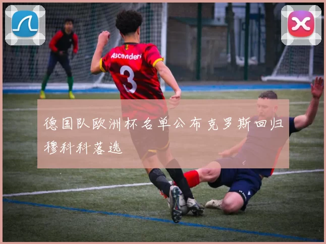 德国队欧洲杯名单公布克罗斯回归穆科科落选