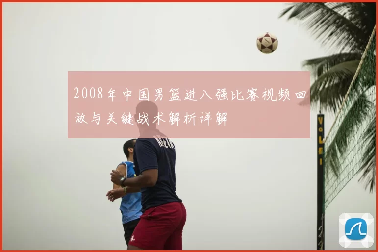 2008年中国男篮进八强比赛视频回放与关键战术解析详解
