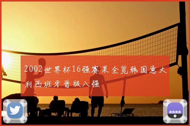 2002世界杯16强赛果全览韩国意大利西班牙晋级八强