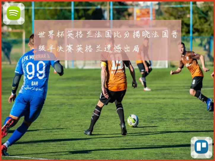 世界杯英格兰法国比分揭晓法国晋级半决赛英格兰遗憾出局