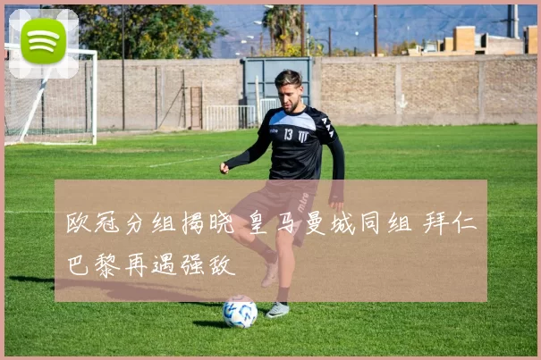 欧冠分组揭晓 皇马曼城同组 拜仁巴黎再遇强敌