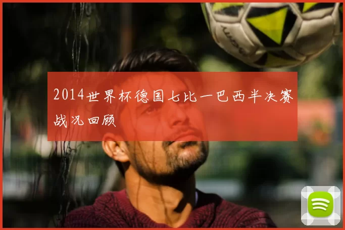2014世界杯德国七比一巴西半决赛战况回顾