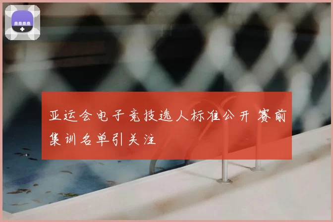 亚运会电子竞技选人标准公开 赛前集训名单引关注