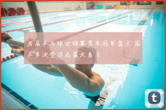 历届乒乓球世锦赛男单冠军盘点 国乒多次登顶成最大看点