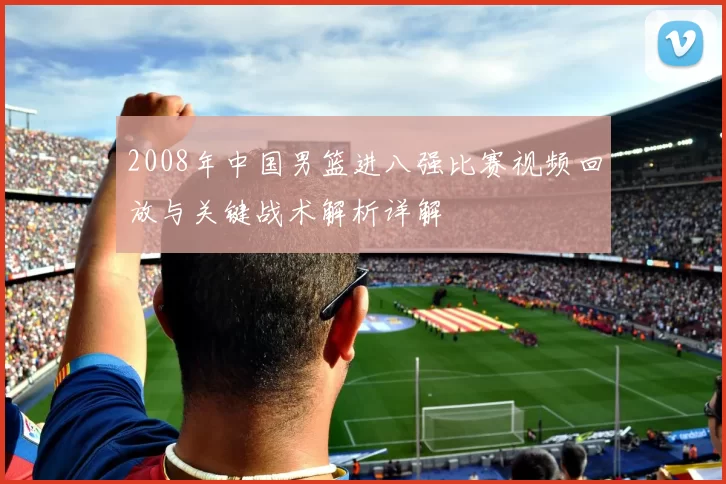 2008年中国男篮进八强比赛视频回放与关键战术解析详解