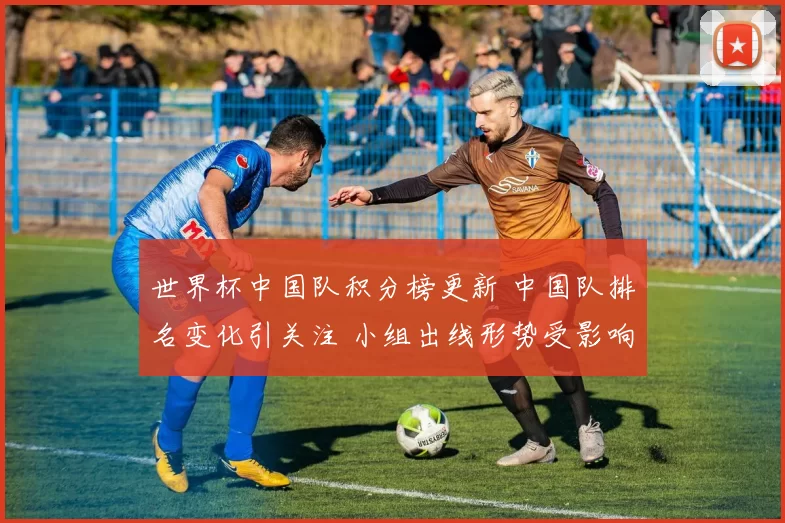 世界杯中国队积分榜更新 中国队排名变化引关注 小组出线形势受影响