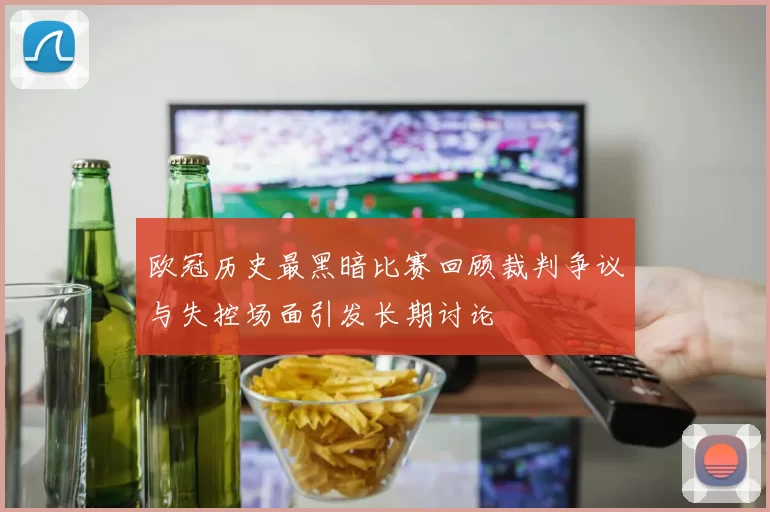 欧冠历史最黑暗比赛回顾裁判争议与失控场面引发长期讨论