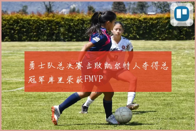 勇士队总决赛击败凯尔特人夺得总冠军库里荣获FMVP