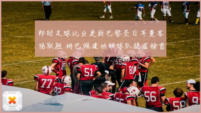 即时足球比分更新巴黎圣日耳曼客场取胜 姆巴佩建功助球队稳居榜首