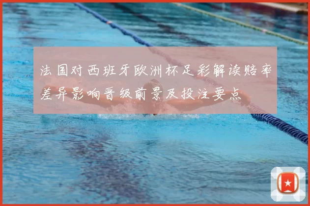 法国对西班牙欧洲杯足彩解读赔率差异影响晋级前景及投注要点
