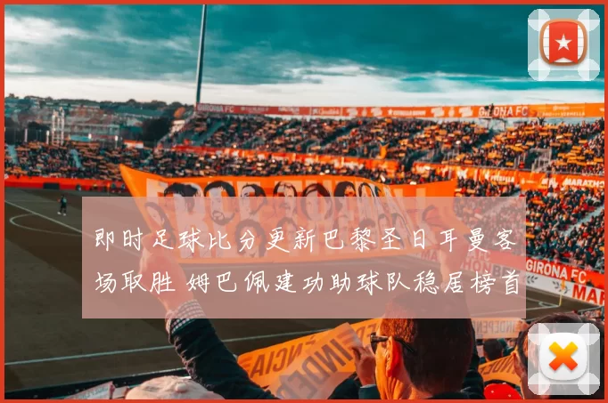 即时足球比分更新巴黎圣日耳曼客场取胜 姆巴佩建功助球队稳居榜首