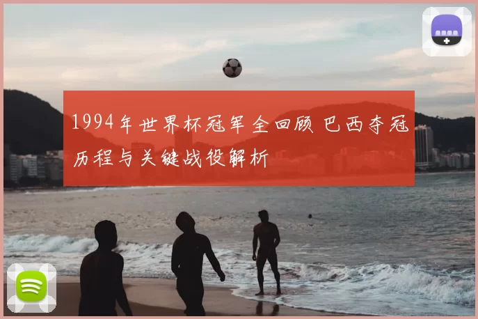 1994年世界杯冠军全回顾 巴西夺冠历程与关键战役解析