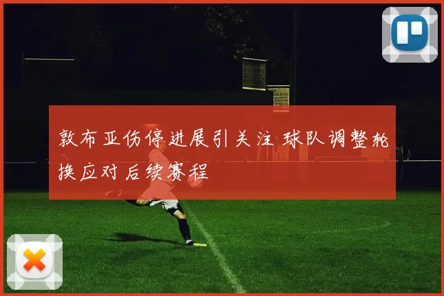 敦布亚伤停进展引关注 球队调整轮换应对后续赛程