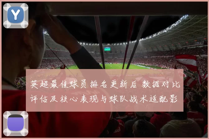 英超最佳球员排名更新后 数据对比评估及核心表现与球队战术适配影响