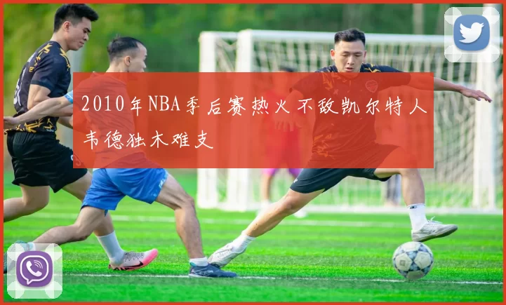 2010年NBA季后赛热火不敌凯尔特人韦德独木难支