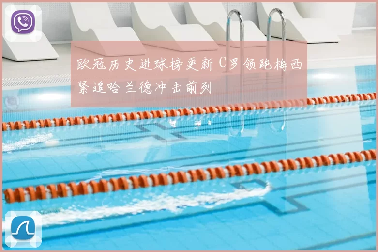 欧冠历史进球榜更新 C罗领跑梅西紧追哈兰德冲击前列