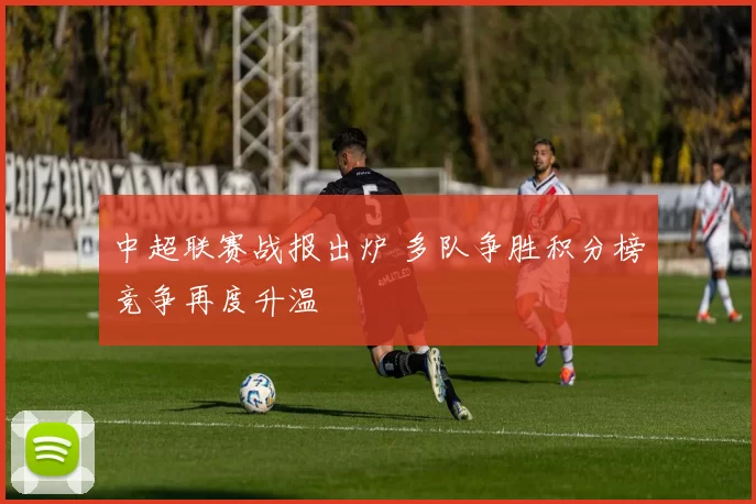 中超联赛战报出炉 多队争胜积分榜竞争再度升温