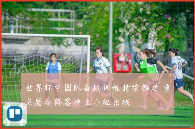 世界杯中国队备战训练持续推进 重点磨合阵容冲击小组出线