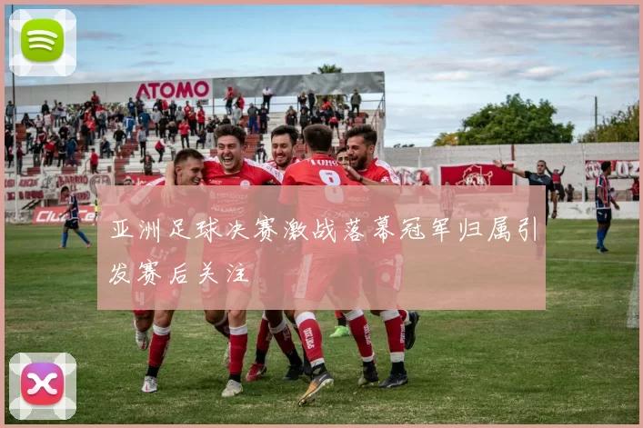 亚洲足球决赛激战落幕冠军归属引发赛后关注