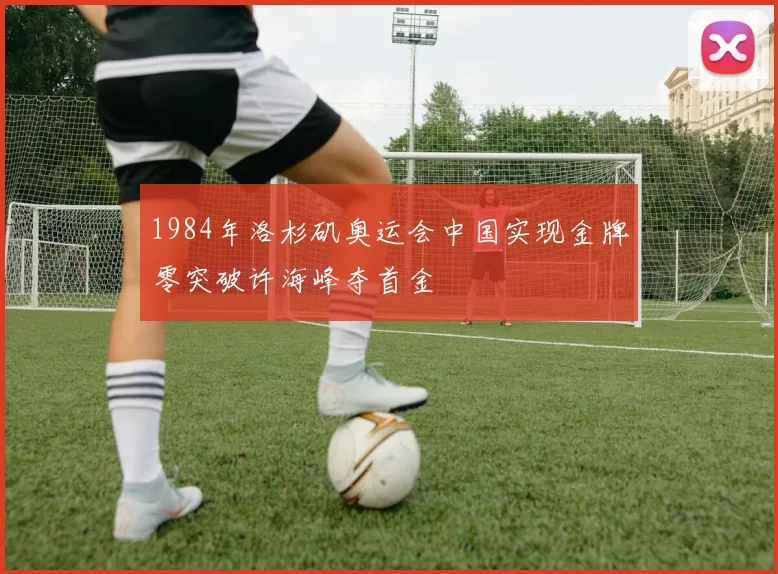 1984年洛杉矶奥运会中国实现金牌零突破许海峰夺首金