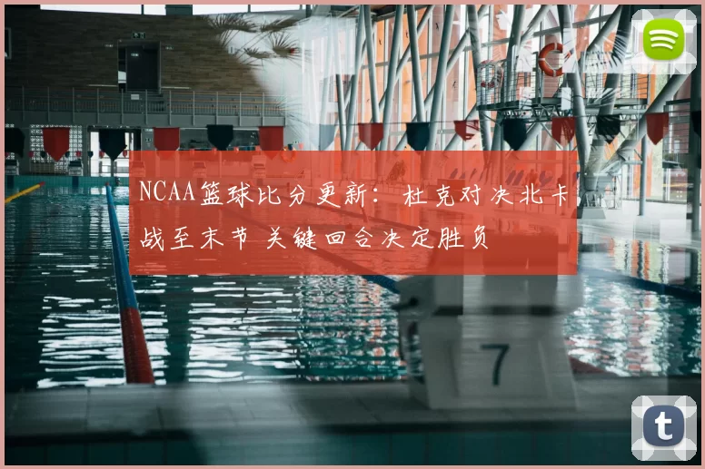 NCAA篮球比分更新：杜克对决北卡战至末节 关键回合决定胜负