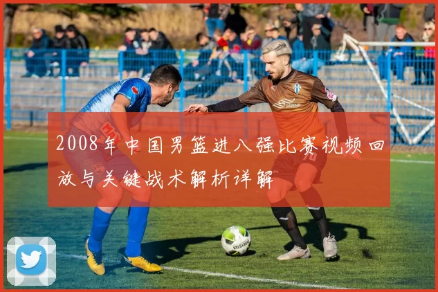 2008年中国男篮进八强比赛视频回放与关键战术解析详解