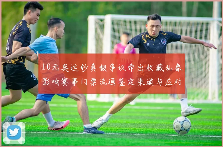 10元奥运钞真假争议牵出收藏乱象影响赛事门票流通鉴定渠道与应对建议