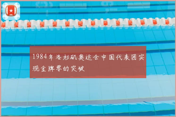 1984年洛杉矶奥运会中国代表团实现金牌零的突破
