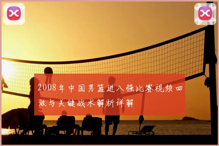 2008年中国男篮进八强比赛视频回放与关键战术解析详解