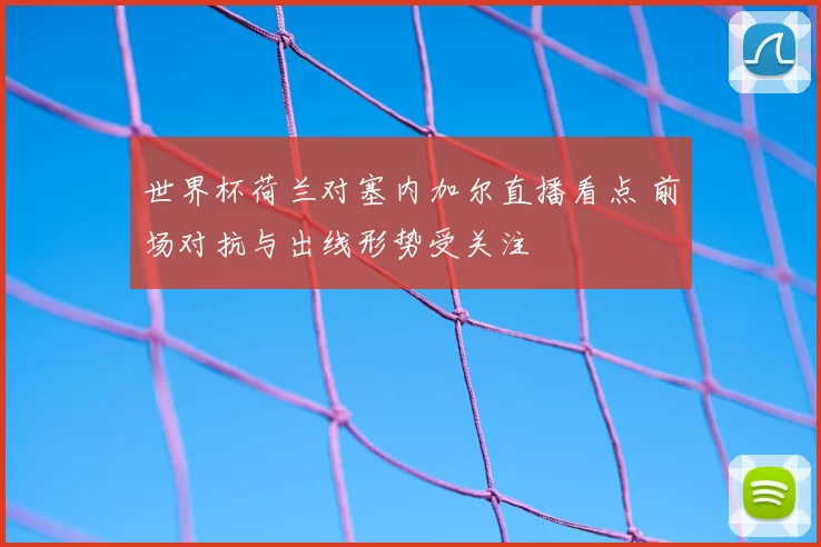 世界杯荷兰对塞内加尔直播看点 前场对抗与出线形势受关注