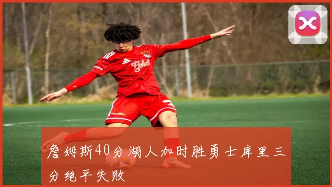 詹姆斯40分湖人加时胜勇士库里三分绝平失败