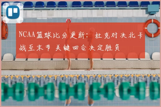 NCAA篮球比分更新：杜克对决北卡战至末节 关键回合决定胜负