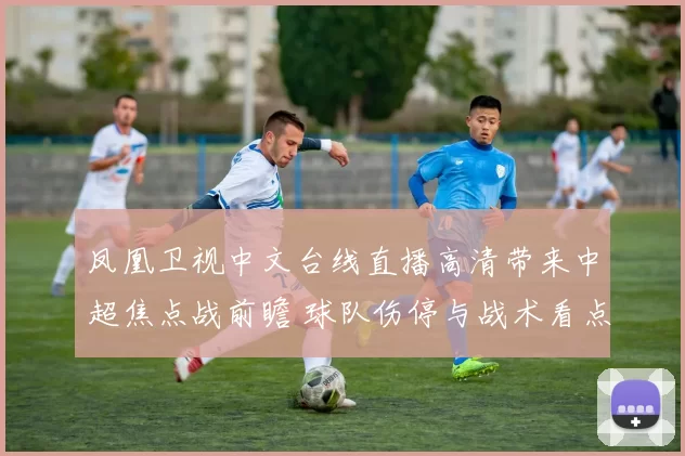 凤凰卫视中文台线直播高清带来中超焦点战前瞻 球队伤停与战术看点受关注