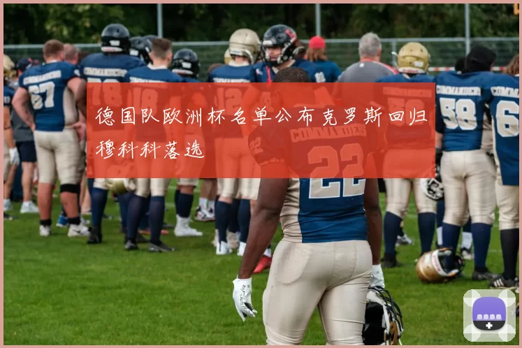 德国队欧洲杯名单公布克罗斯回归穆科科落选