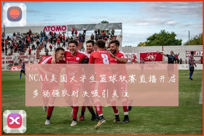 NCAA美国大学生篮球联赛直播开启 多场强队对决吸引关注