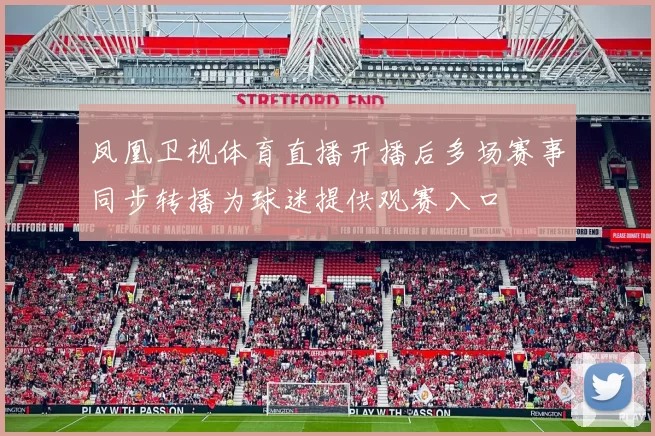 凤凰卫视体育直播开播后多场赛事同步转播为球迷提供观赛入口