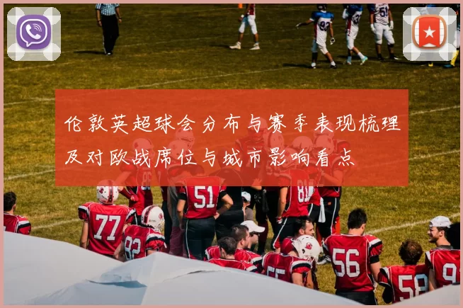 伦敦英超球会分布与赛季表现梳理及对欧战席位与城市影响看点