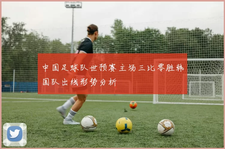 中国足球队世预赛主场三比零胜韩国队出线形势分析