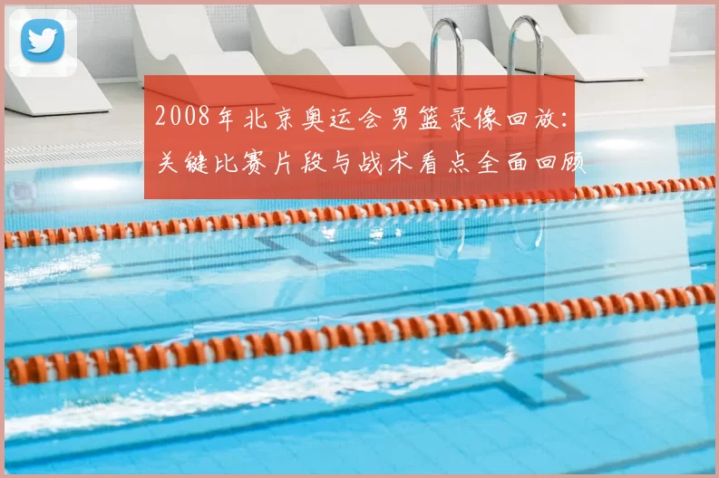 2008年北京奥运会男篮录像回放：关键比赛片段与战术看点全面回顾