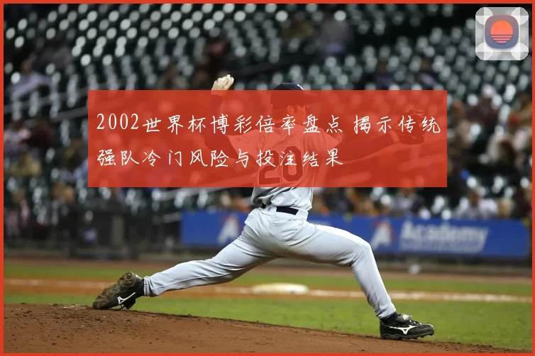 2002世界杯博彩倍率盘点 揭示传统强队冷门风险与投注结果