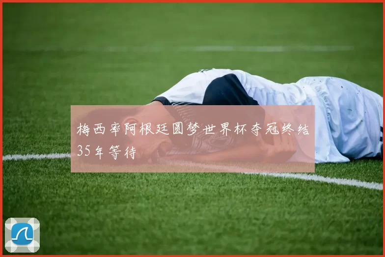 梅西率阿根廷圆梦世界杯夺冠终结35年等待