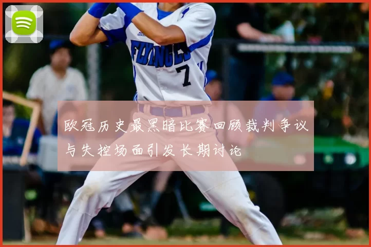 欧冠历史最黑暗比赛回顾裁判争议与失控场面引发长期讨论