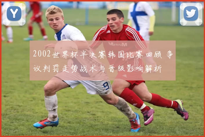 2002世界杯半决赛韩国比赛回顾 争议判罚走势战术与晋级影响解析
