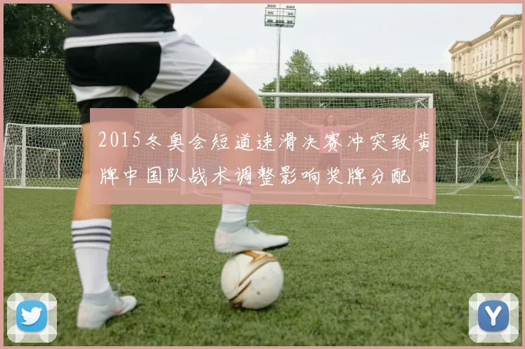 2015冬奥会短道速滑决赛冲突致黄牌中国队战术调整影响奖牌分配