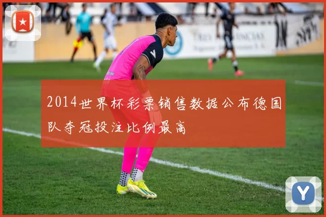 2014世界杯彩票销售数据公布德国队夺冠投注比例最高