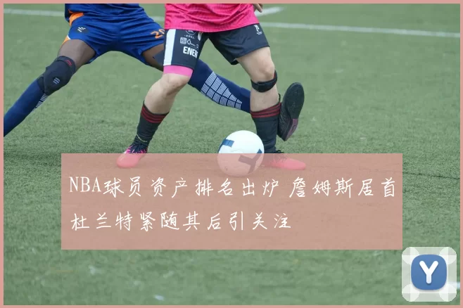 NBA球员资产排名出炉 詹姆斯居首杜兰特紧随其后引关注